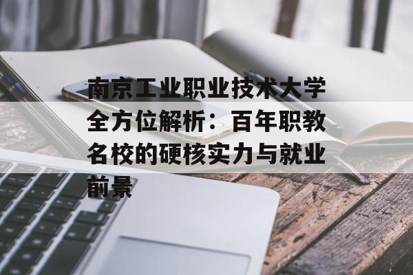 南京工业职业技术大学全方位解析：百年职教名校的硬核实力与就业前景-第1张图片-