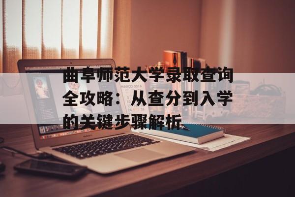 曲阜师范大学录取查询全攻略：从查分到入学的关键步骤解析-第1张图片-