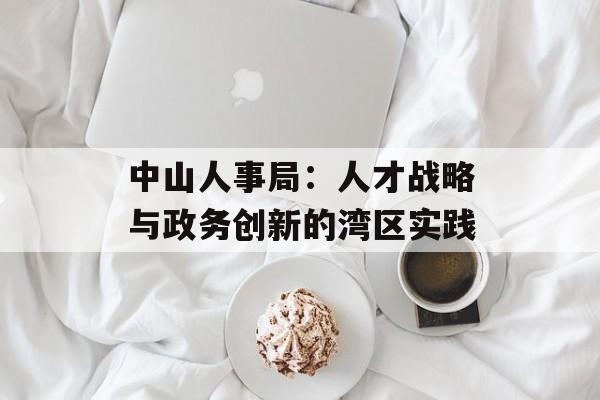 中山人事局：人才战略与政务创新的湾区实践-第1张图片-