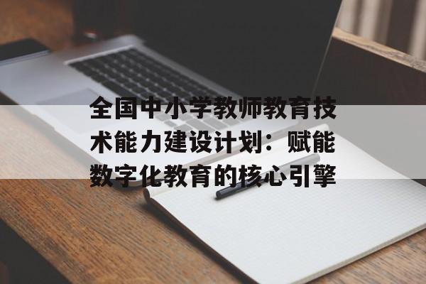 全国中小学教师教育技术能力建设计划：赋能数字化教育的核心引擎-第1张图片-
