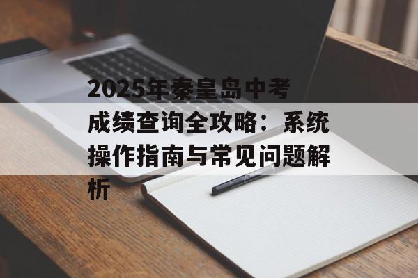 2025年秦皇岛中考成绩查询全攻略：系统操作指南与常见问题解析-第1张图片-