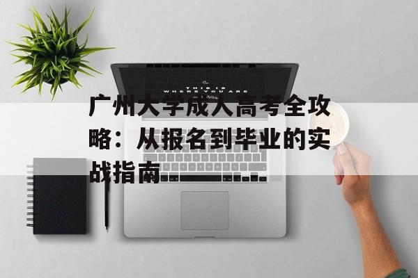 广州大学成人高考全攻略：从报名到毕业的实战指南-第1张图片-
