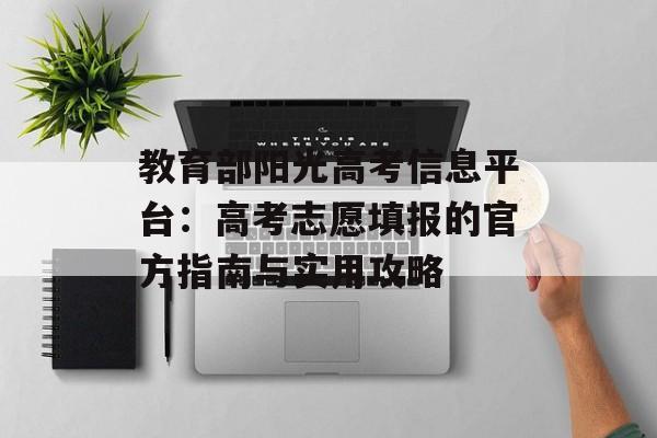 教育部阳光高考信息平台：高考志愿填报的官方指南与实用攻略-第1张图片-