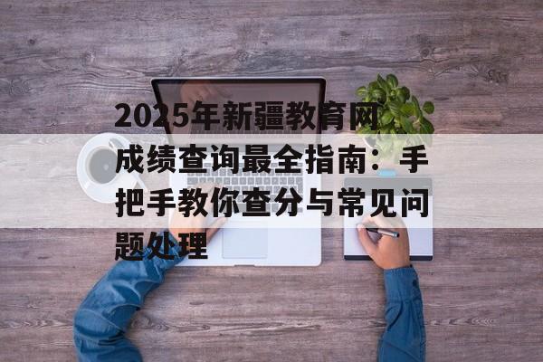 2025年新疆教育网成绩查询最全指南：手把手教你查分与常见问题处理-第1张图片-