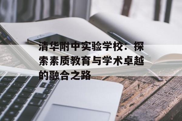 清华附中实验学校：探索素质教育与学术卓越的融合之路-第1张图片-