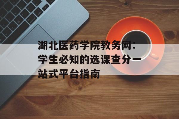 湖北医药学院教务网：学生必知的选课查分一站式平台指南-第1张图片-