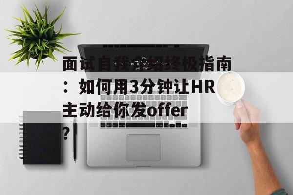面试自我介绍终极指南：如何用3分钟让HR主动给你发offer？-第1张图片-