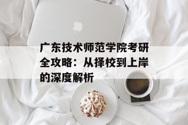 广东技术师范学院考研全攻略：从择校到上岸的深度解析-第1张图片-