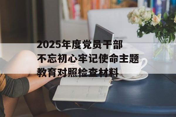 2025年度党员干部不忘初心牢记使命主题教育对照检查材料-第1张图片-