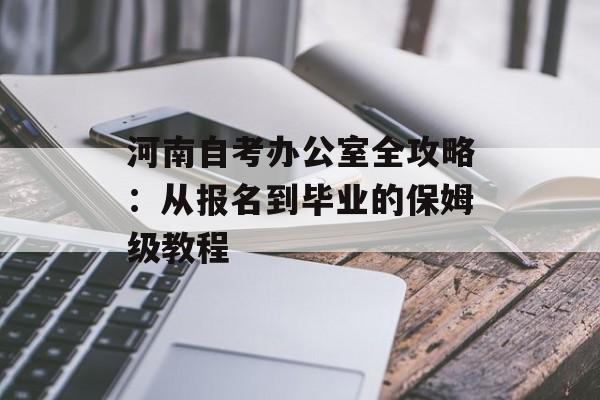 河南自考办公室全攻略：从报名到毕业的保姆级教程-第1张图片-