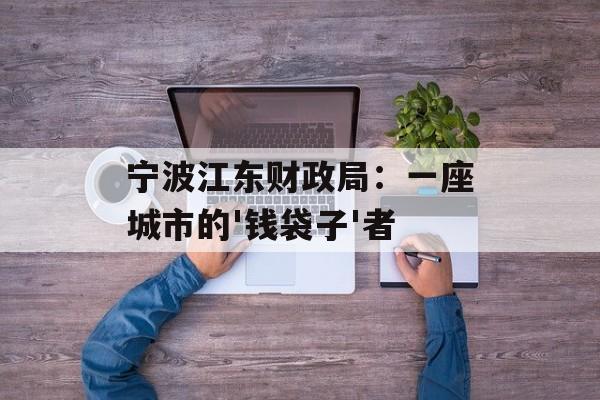 宁波江东财政局：一座城市的'钱袋子'者-第1张图片-