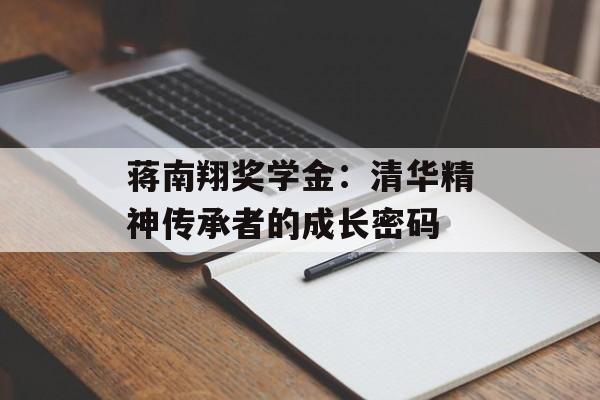 蒋南翔奖学金：清华精神传承者的成长密码-第1张图片-