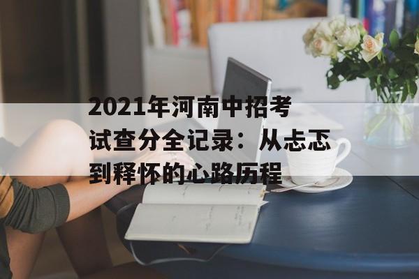 2021年河南中招考试查分全记录：从忐忑到释怀的心路历程-第1张图片-