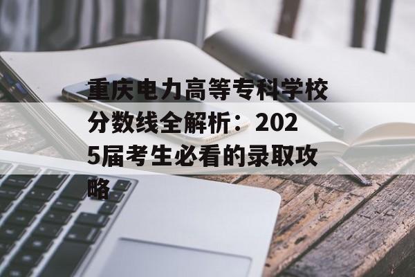 重庆电力高等专科学校分数线全解析：2025届考生必看的录取攻略-第1张图片-