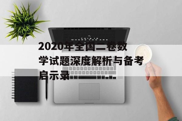 2020年全国二卷数学试题深度解析与备考启示录-第1张图片-