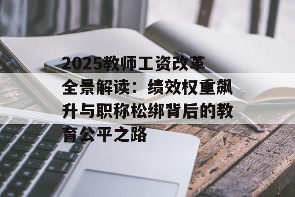 2025教师工资改革全景解读：绩效权重飙升与职称松绑背后的教育公平之路-第1张图片-