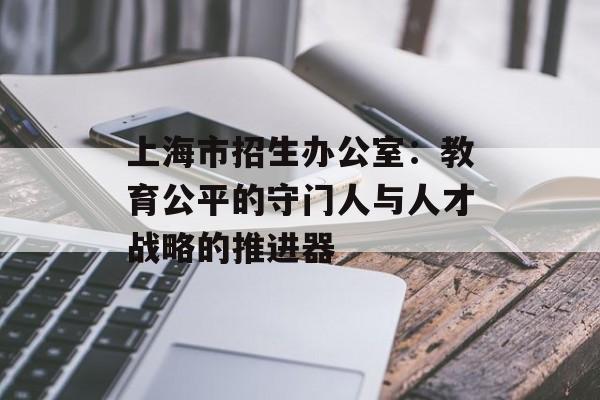上海市招生办公室：教育公平的守门人与人才战略的推进器-第1张图片-