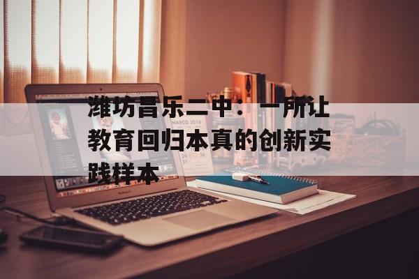 潍坊昌乐二中：一所让教育回归本真的创新实践样本-第1张图片-