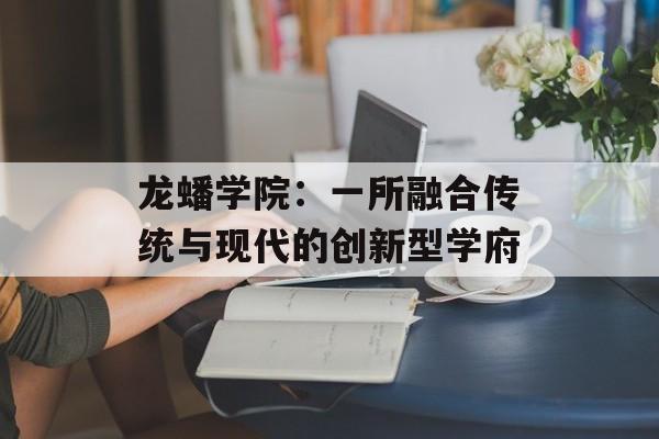 龙蟠学院：一所融合传统与现代的创新型学府-第1张图片-