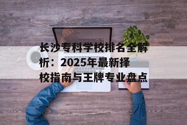 长沙专科学校排名全解析：2025年最新择校指南与王牌专业盘点-第1张图片-