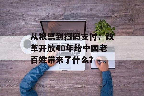 从粮票到扫码支付：改革开放40年给中国老百姓带来了什么？-第1张图片-