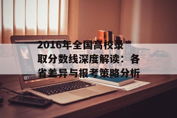 2016年全国高校录取分数线深度解读：各省差异与报考策略分析-第1张图片-