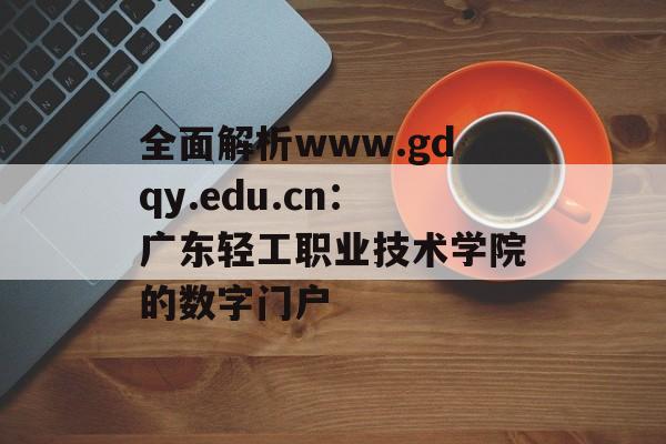 全面解析www.gdqy.edu.cn：广东轻工职业技术学院的数字门户-第1张图片-