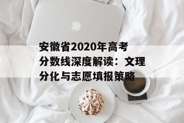 安徽省2020年高考分数线深度解读：文理分化与志愿填报策略-第1张图片-