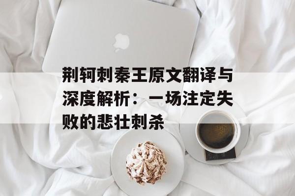 荆轲刺秦王原文翻译与深度解析：一场注定失败的悲壮刺杀-第1张图片-