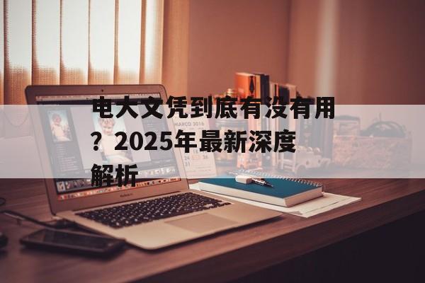 电大文凭到底有没有用？2025年最新深度解析-第1张图片-