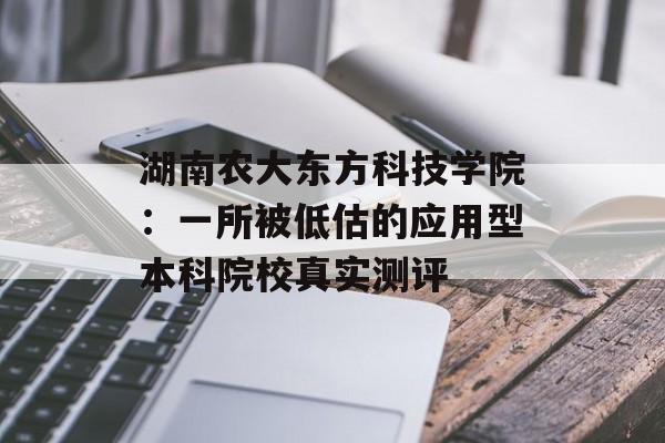 湖南农大东方科技学院：一所被低估的应用型本科院校真实测评-第1张图片-