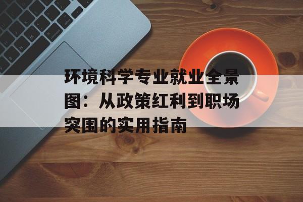 环境科学专业就业全景图：从政策红利到职场突围的实用指南-第1张图片-