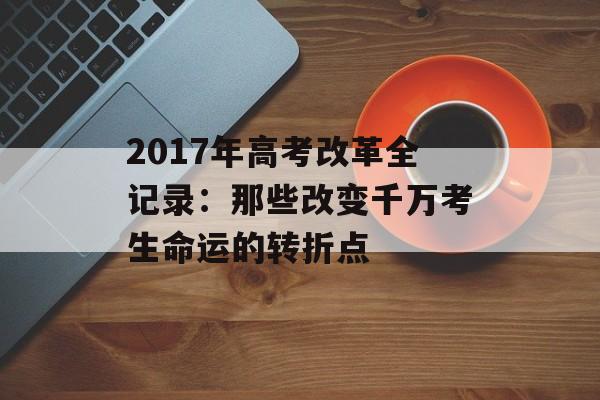 2017年高考改革全记录：那些改变千万考生命运的转折点-第1张图片-