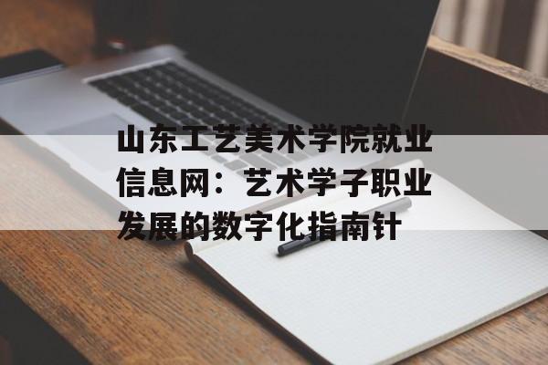 山东工艺美术学院就业信息网：艺术学子职业发展的数字化指南针-第1张图片-