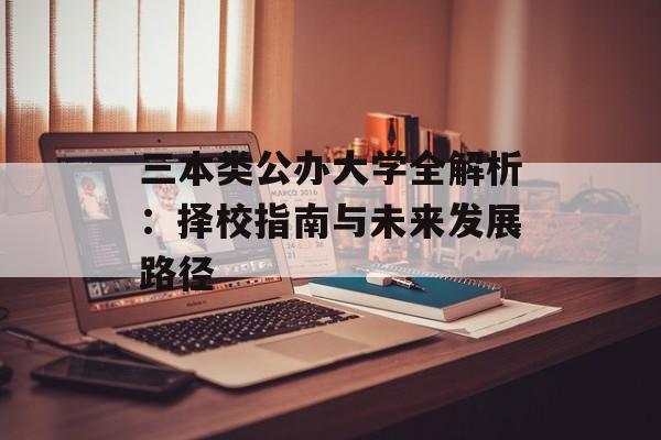 三本类公办大学全解析：择校指南与未来发展路径-第1张图片-