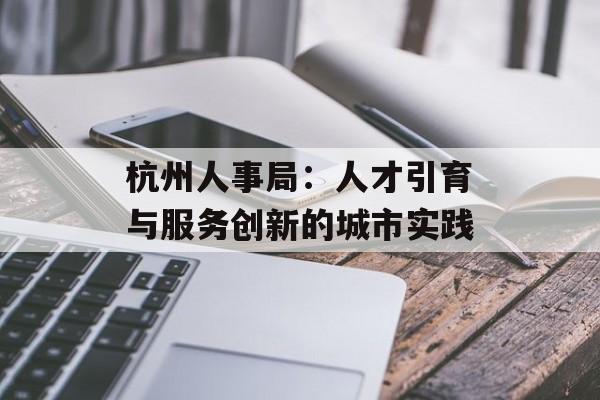 杭州人事局：人才引育与服务创新的城市实践-第1张图片-