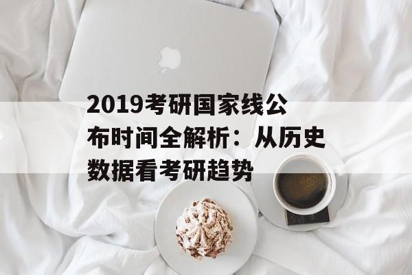 2019考研国家线公布时间全解析：从历史数据看考研趋势-第1张图片-
