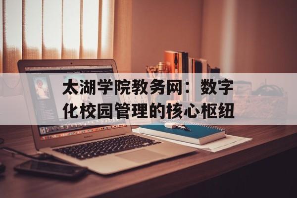 太湖学院教务网：数字化校园管理的核心枢纽-第1张图片-