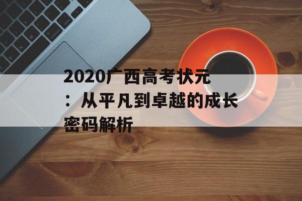 2020广西高考状元：从平凡到卓越的成长密码解析-第1张图片-