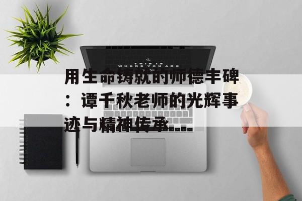 用生命铸就的师德丰碑：谭千秋老师的光辉事迹与精神传承-第1张图片-