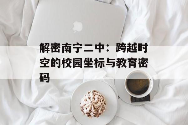 解密南宁二中：跨越时空的校园坐标与教育密码-第1张图片-