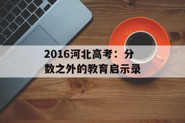 2016河北高考：分数之外的教育启示录-第1张图片-