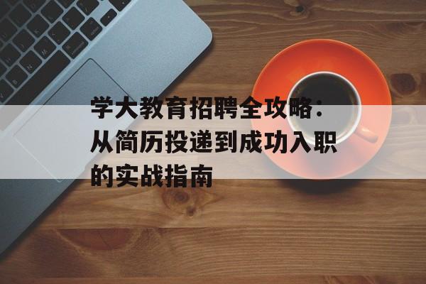 学大教育招聘全攻略：从简历投递到成功入职的实战指南-第1张图片-