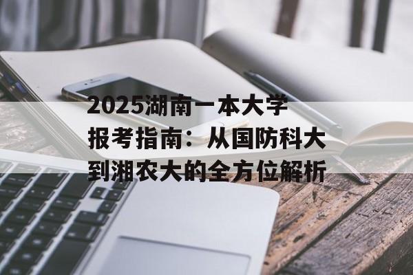 2025湖南一本大学报考指南：从国防科大到湘农大的全方位解析-第1张图片-