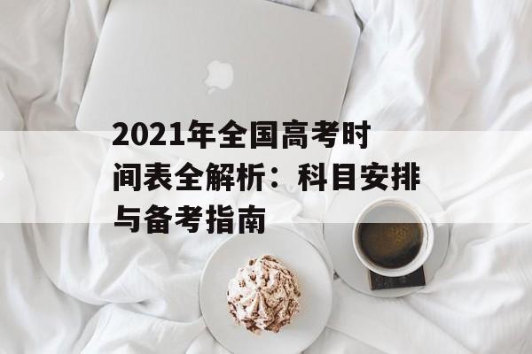 2021年全国高考时间表全解析：科目安排与备考指南-第1张图片-