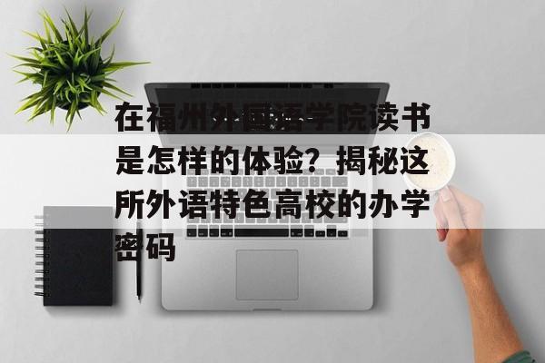 在福州外国语学院读书是怎样的体验？揭秘这所外语特色高校的办学密码-第1张图片-