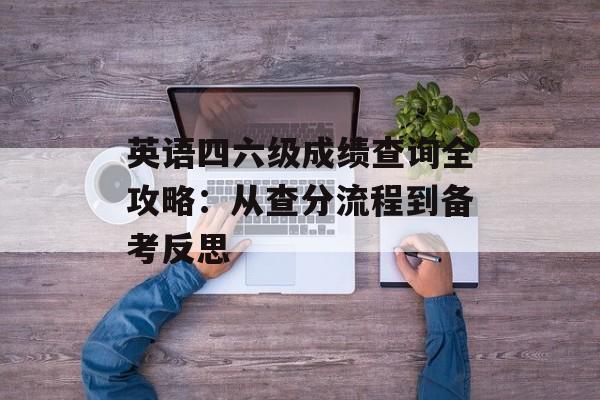 英语四六级成绩查询全攻略：从查分流程到备考反思-第1张图片-