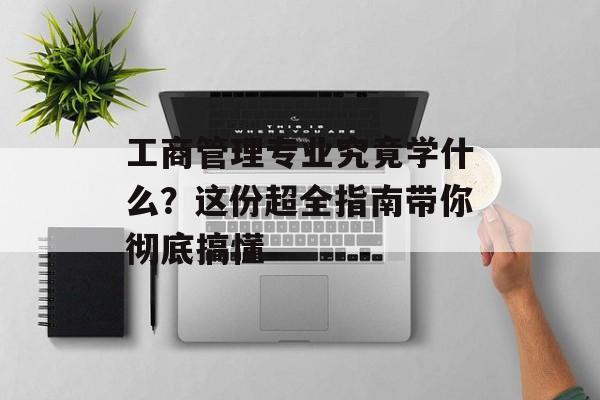 工商管理专业究竟学什么？这份超全指南带你彻底搞懂-第1张图片-