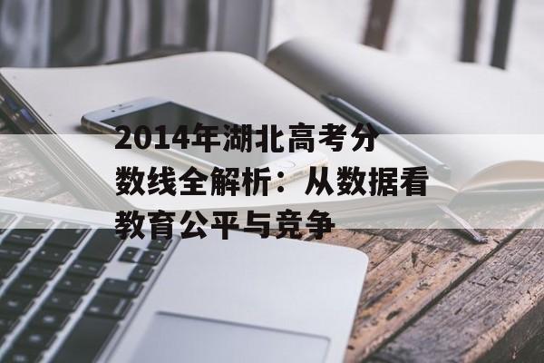 2014年湖北高考分数线全解析：从数据看教育公平与竞争-第1张图片-
