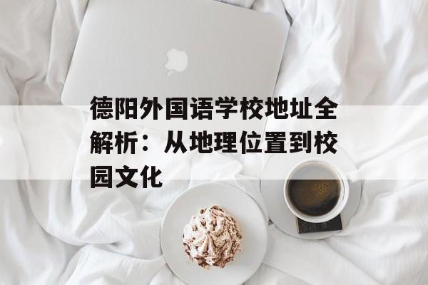 德阳外国语学校地址全解析：从地理位置到校园文化-第1张图片-
